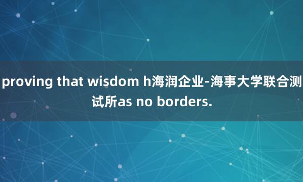 proving that wisdom h海润企业-海事大学联合测试所as no borders.