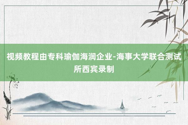 视频教程由专科瑜伽海润企业-海事大学联合测试所西宾录制